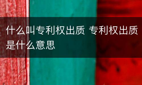 什么叫专利权出质 专利权出质是什么意思