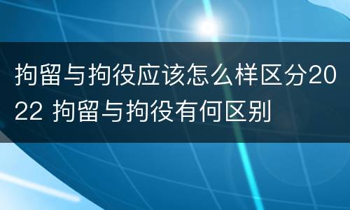 拘留与拘役应该怎么样区分2022 拘留与拘役有何区别
