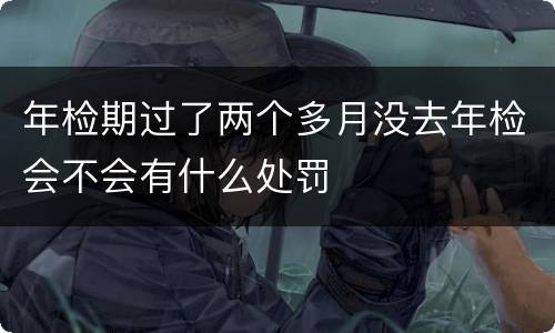 年检期过了两个多月没去年检会不会有什么处罚