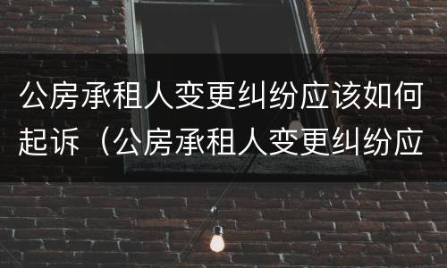 公房承租人变更纠纷应该如何起诉（公房承租人变更纠纷应该如何起诉他）