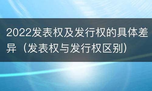 2022发表权及发行权的具体差异（发表权与发行权区别）