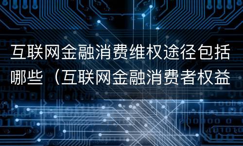 互联网金融消费维权途径包括哪些（互联网金融消费者权益保护）