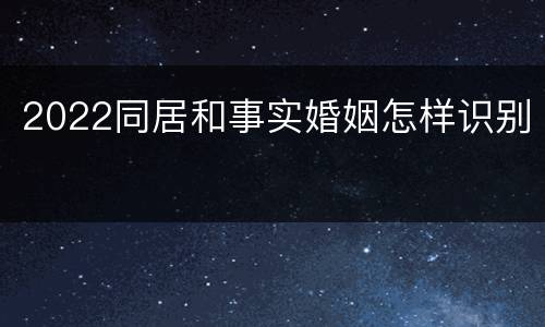 2022同居和事实婚姻怎样识别