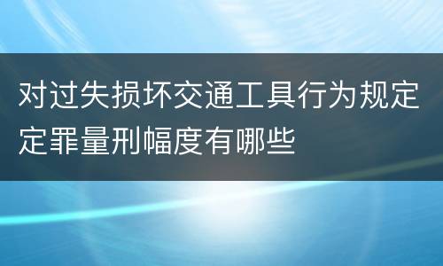 对过失损坏交通工具行为规定定罪量刑幅度有哪些