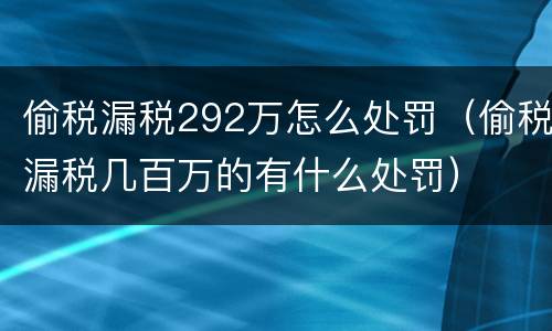 偷税漏税292万怎么处罚（偷税漏税几百万的有什么处罚）