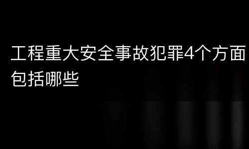 工程重大安全事故犯罪4个方面包括哪些