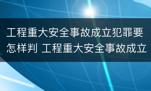 工程重大安全事故成立犯罪要怎样判 工程重大安全事故成立犯罪要怎样判断