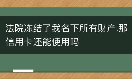 法院冻结了我名下所有财产.那信用卡还能使用吗