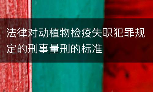 法律对动植物检疫失职犯罪规定的刑事量刑的标准