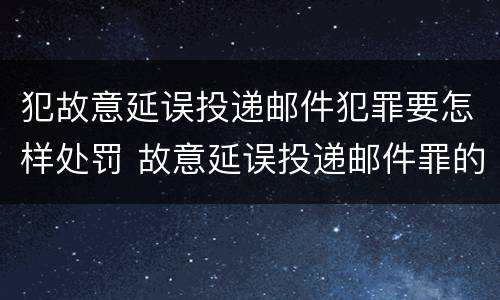 犯故意延误投递邮件犯罪要怎样处罚 故意延误投递邮件罪的立案标准