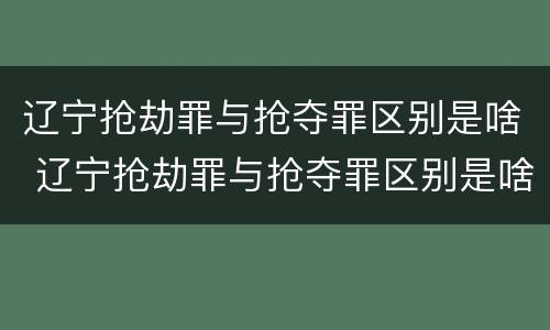 辽宁抢劫罪与抢夺罪区别是啥 辽宁抢劫罪与抢夺罪区别是啥呀