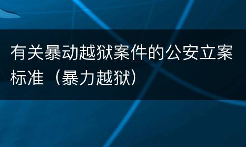有关暴动越狱案件的公安立案标准（暴力越狱）