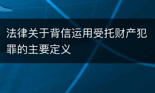 法律关于背信运用受托财产犯罪的主要定义