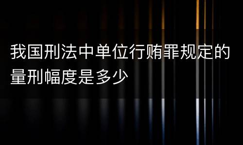 我国刑法中单位行贿罪规定的量刑幅度是多少