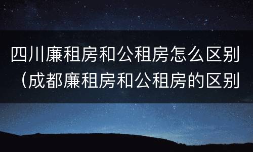 四川廉租房和公租房怎么区别（成都廉租房和公租房的区别）