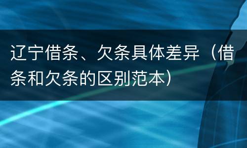 辽宁借条、欠条具体差异（借条和欠条的区别范本）