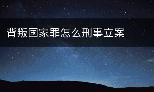 背叛国家罪怎么刑事立案