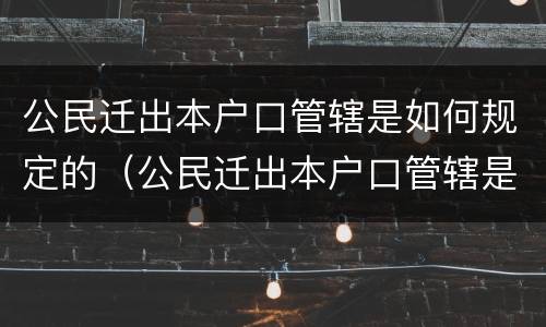 公民迁出本户口管辖是如何规定的（公民迁出本户口管辖是如何规定的呢）