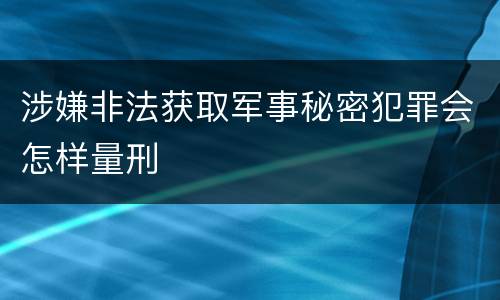 涉嫌非法获取军事秘密犯罪会怎样量刑