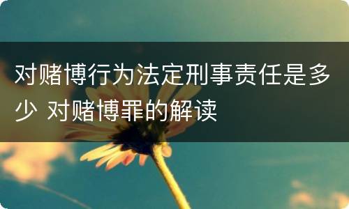 对赌博行为法定刑事责任是多少 对赌博罪的解读
