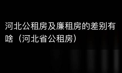 河北公租房及廉租房的差别有啥（河北省公租房）