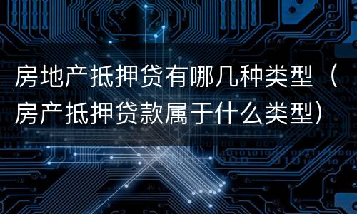 房地产抵押贷有哪几种类型（房产抵押贷款属于什么类型）