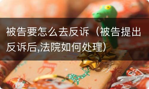 被告要怎么去反诉（被告提出反诉后,法院如何处理）