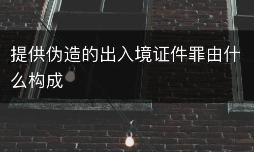 提供伪造的出入境证件罪由什么构成