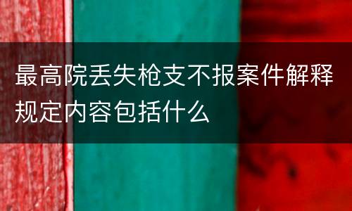最高院丢失枪支不报案件解释规定内容包括什么