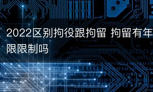 2022区别拘役跟拘留 拘留有年限限制吗