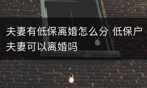 夫妻有低保离婚怎么分 低保户夫妻可以离婚吗