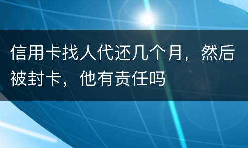 信用卡找人代还几个月，然后被封卡，他有责任吗
