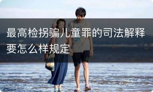 最高检拐骗儿童罪的司法解释要怎么样规定