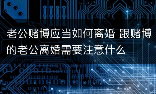 老公赌博应当如何离婚 跟赌博的老公离婚需要注意什么