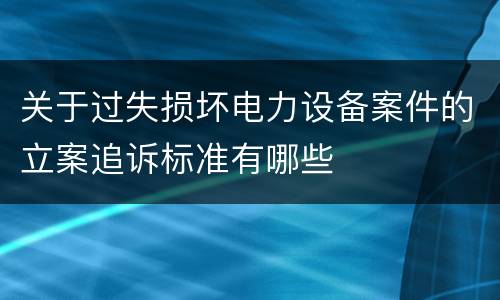 关于过失损坏电力设备案件的立案追诉标准有哪些