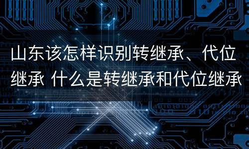 山东该怎样识别转继承、代位继承 什么是转继承和代位继承