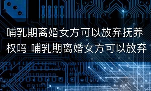 哺乳期离婚女方可以放弃抚养权吗 哺乳期离婚女方可以放弃抚养权吗