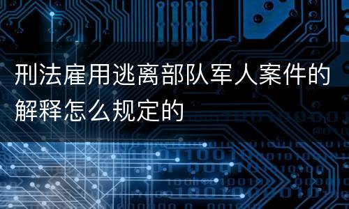 刑法雇用逃离部队军人案件的解释怎么规定的