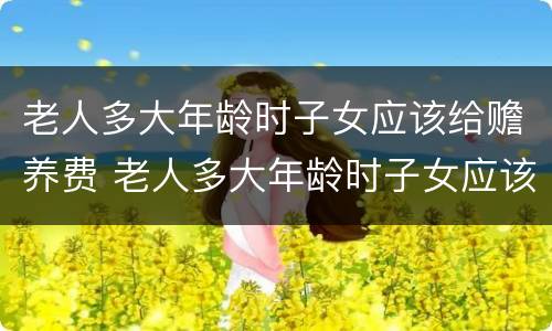 老人多大年龄时子女应该给赡养费 老人多大年龄时子女应该给赡养费呢