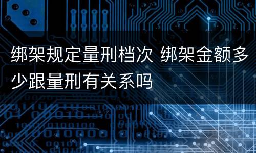 绑架规定量刑档次 绑架金额多少跟量刑有关系吗