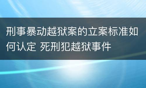 刑事暴动越狱案的立案标准如何认定 死刑犯越狱事件
