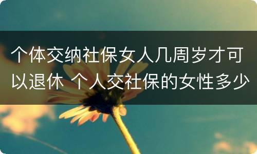 个体交纳社保女人几周岁才可以退休 个人交社保的女性多少岁可以退休