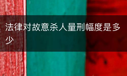 法律对故意杀人量刑幅度是多少