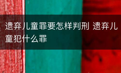 遗弃儿童罪要怎样判刑 遗弃儿童犯什么罪