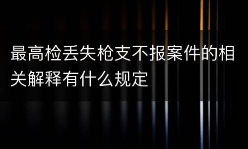 最高检丢失枪支不报案件的相关解释有什么规定