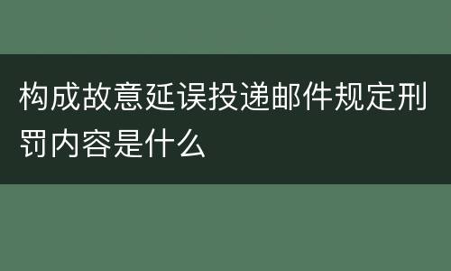 构成故意延误投递邮件规定刑罚内容是什么
