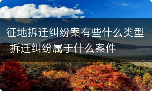 征地拆迁纠纷案有些什么类型 拆迁纠纷属于什么案件
