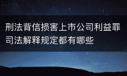 刑法背信损害上市公司利益罪司法解释规定都有哪些