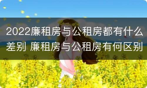 2022廉租房与公租房都有什么差别 廉租房与公租房有何区别