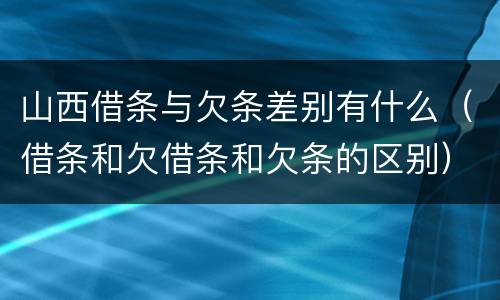 山西借条与欠条差别有什么（借条和欠借条和欠条的区别）